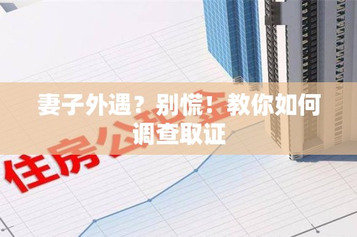 城厢妻子外遇?别慌!教你如何调查取证 城厢妻子外遇?别慌!教你如何调查取证