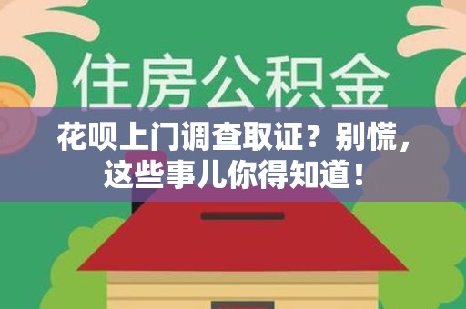 城厢花呗上门调查取证？别慌，这些事儿你得知道！