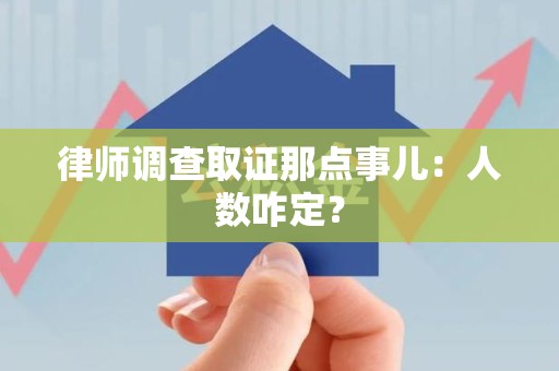 城厢律师调查取证那点事儿：人数咋定？