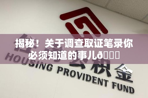 城厢揭秘！关于调查取证笔录你必须知道的事儿😎
