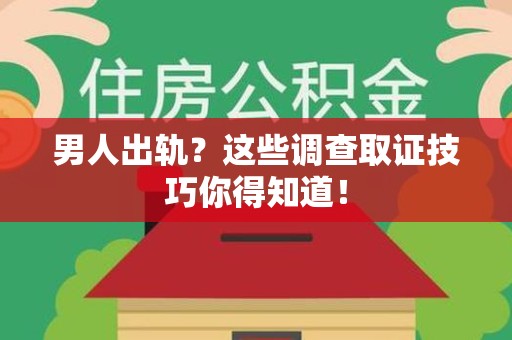 城厢男人出轨？这些调查取证技巧你得知道！