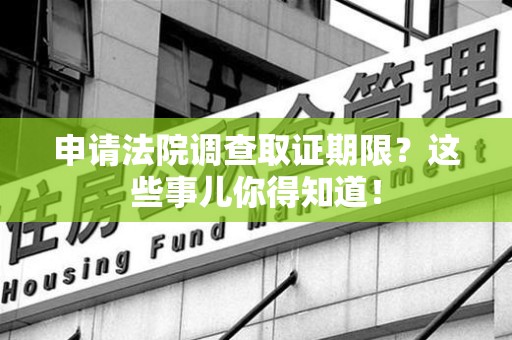城厢申请法院调查取证期限？这些事儿你得知道！