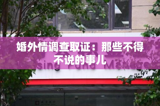 城厢婚外情调查取证：那些不得不说的事儿