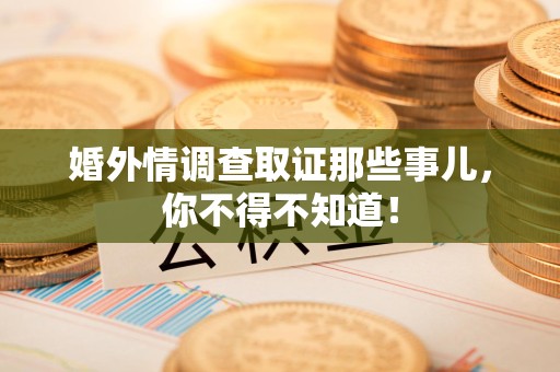 城厢婚外情调查取证那些事儿，你不得不知道！
