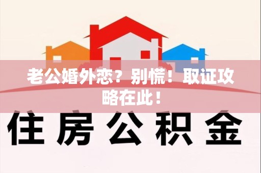 城厢老公婚外恋？别慌！取证攻略在此！