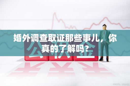 城厢婚外调查取证那些事儿，你真的了解吗？