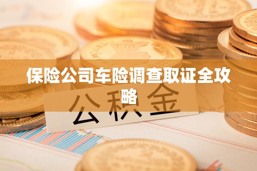 城厢保险公司车险调查取证全攻略