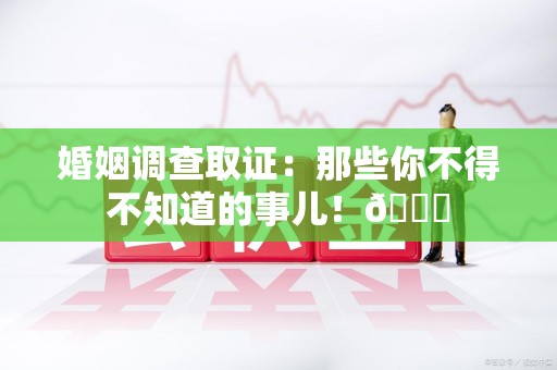 城厢婚姻调查取证：那些你不得不知道的事儿！😎