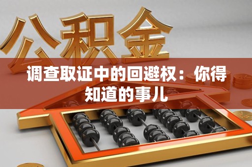 城厢调查取证中的回避权：你得知道的事儿