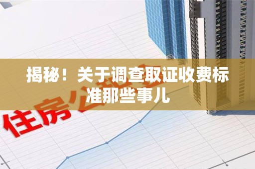 城厢揭秘！关于调查取证收费标准那些事儿