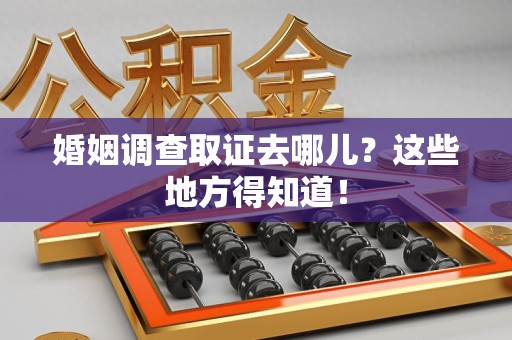 城厢婚姻调查取证去哪儿？这些地方得知道！