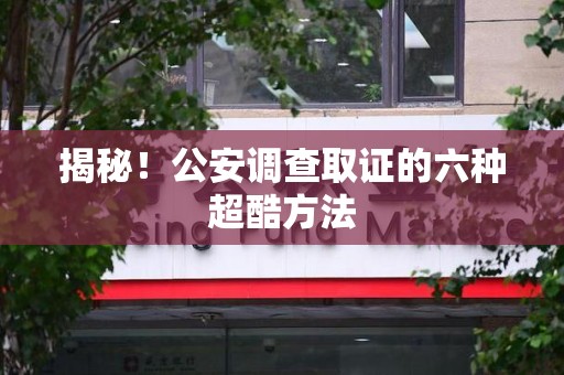 城厢揭秘！公安调查取证的六种超酷方法