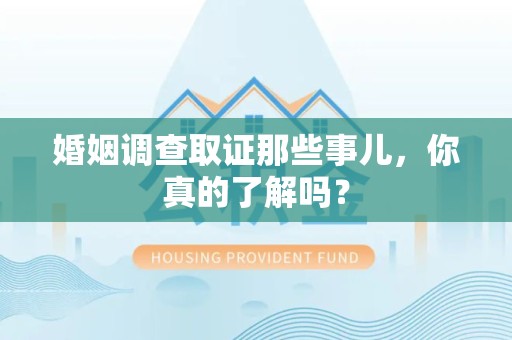 城厢婚姻调查取证那些事儿，你真的了解吗？
