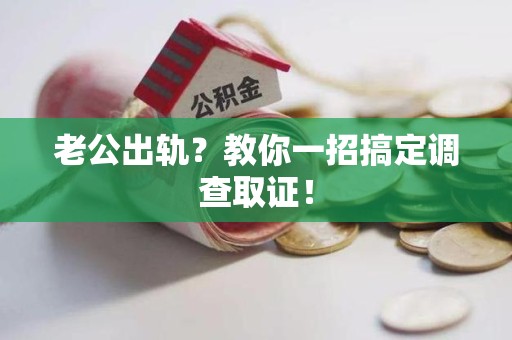 城厢老公出轨？教你一招搞定调查取证！