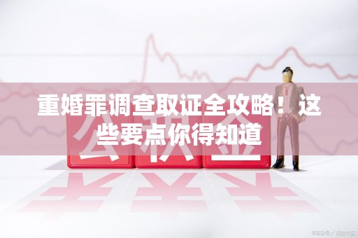 城厢重婚罪调查取证全攻略！这些要点你得知道
