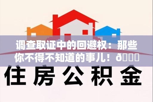 城厢调查取证中的回避权：那些你不得不知道的事儿！😎
