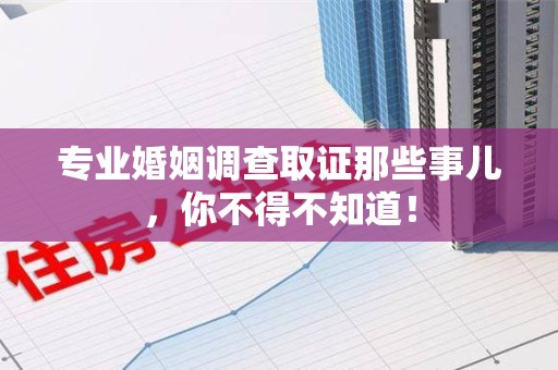 城厢专业婚姻调查取证那些事儿，你不得不知道！