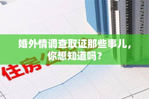 城厢婚外情调查取证那些事儿，你想知道吗？