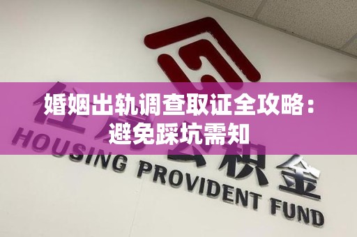 城厢婚姻出轨调查取证全攻略：避免踩坑需知