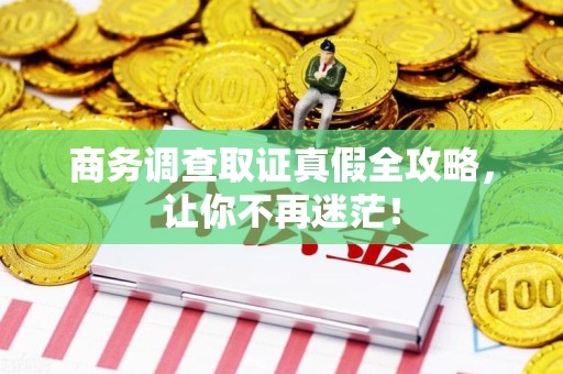 城厢商务调查取证真假全攻略，让你不再迷茫！