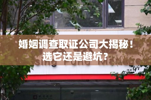 城厢婚姻调查取证公司大揭秘！选它还是避坑？