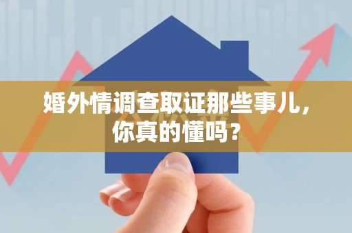 城厢婚外情调查取证那些事儿，你真的懂吗？