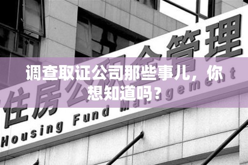 城厢调查取证公司那些事儿，你想知道吗？