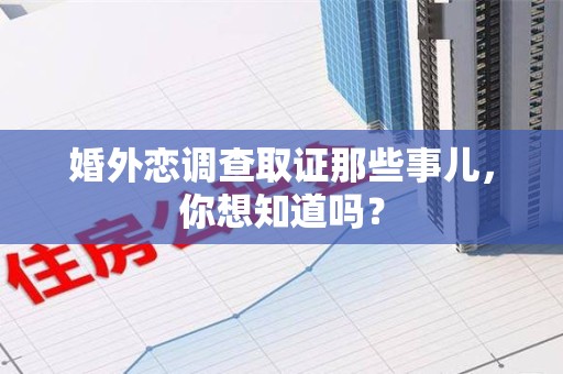 城厢婚外恋调查取证那些事儿，你想知道吗？