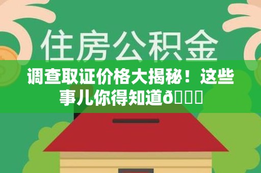 城厢调查取证价格大揭秘！这些事儿你得知道😎