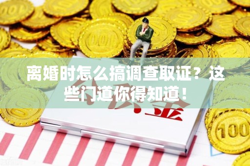城厢离婚时怎么搞调查取证？这些门道你得知道！