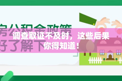 城厢调查取证不及时，这些后果你得知道！