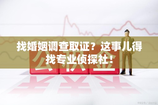 城厢找婚姻调查取证？这事儿得找专业侦探社！