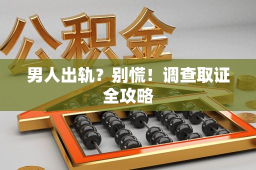 城厢男人出轨？别慌！调查取证全攻略