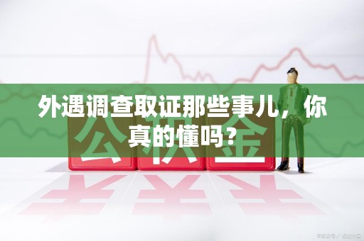 城厢外遇调查取证那些事儿，你真的懂吗？