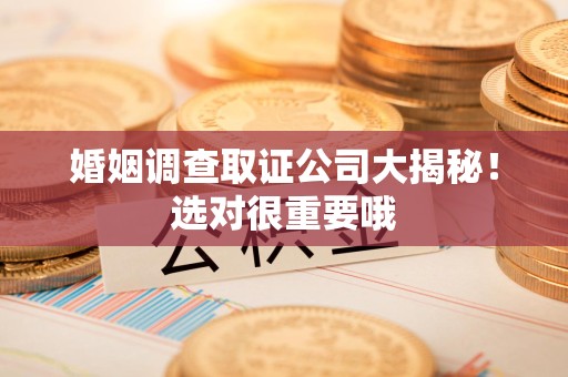 城厢婚姻调查取证公司大揭秘！选对很重要哦