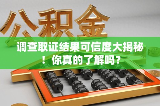 城厢调查取证结果可信度大揭秘！你真的了解吗？