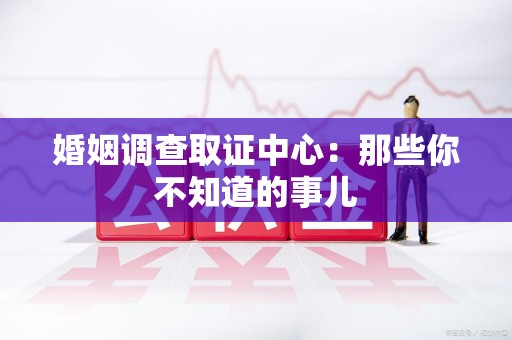 城厢婚姻调查取证中心：那些你不知道的事儿