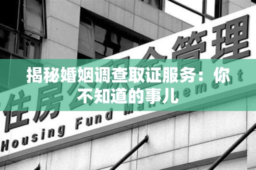 城厢揭秘婚姻调查取证服务：你不知道的事儿