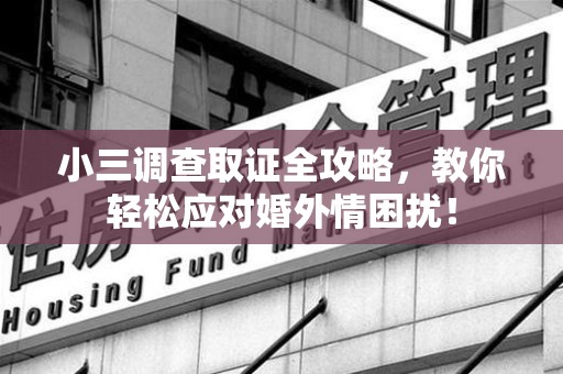城厢小三调查取证全攻略，教你轻松应对婚外情困扰！