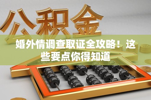 城厢婚外情调查取证全攻略！这些要点你得知道