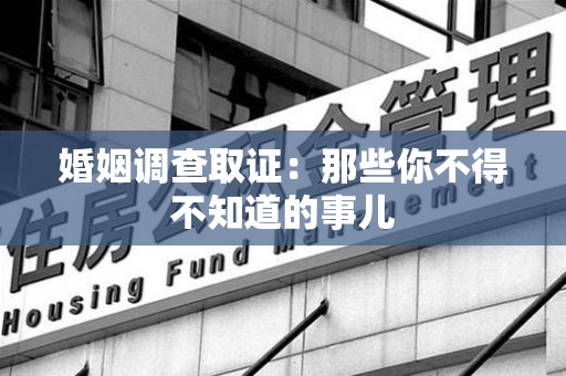 城厢婚姻调查取证：那些你不得不知道的事儿