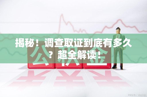 城厢揭秘！调查取证到底有多久？超全解读！