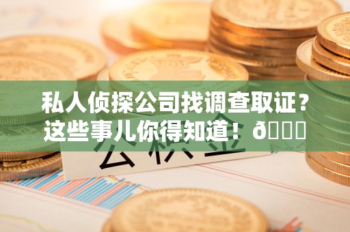 城厢私人侦探公司找调查取证？这些事儿你得知道！😎