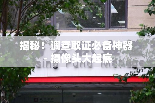 城厢揭秘！调查取证必备神器 - 摄像头大起底