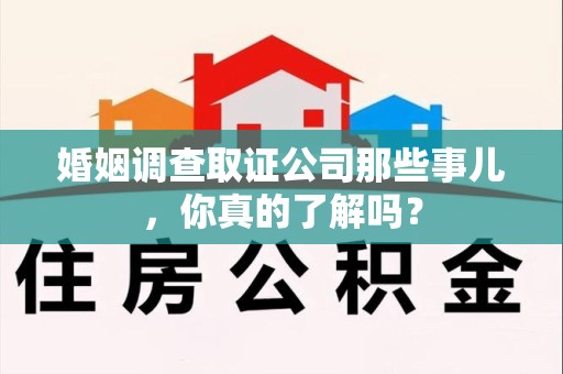 城厢婚姻调查取证公司那些事儿，你真的了解吗？