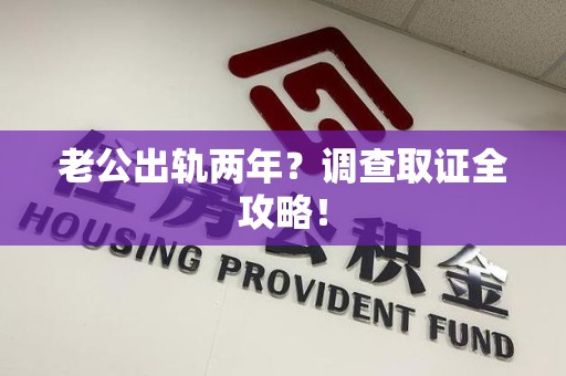 城厢老公出轨两年？调查取证全攻略！