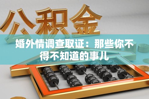城厢婚外情调查取证：那些你不得不知道的事儿