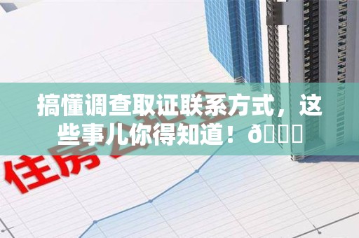 城厢搞懂调查取证联系方式，这些事儿你得知道！😎